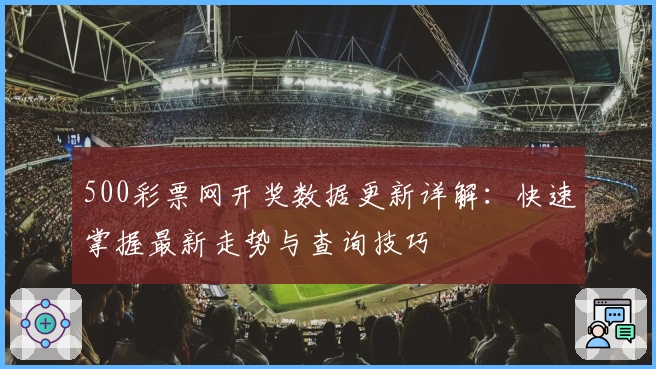 500彩票网开奖数据更新详解：快速掌握最新走势与查询技巧