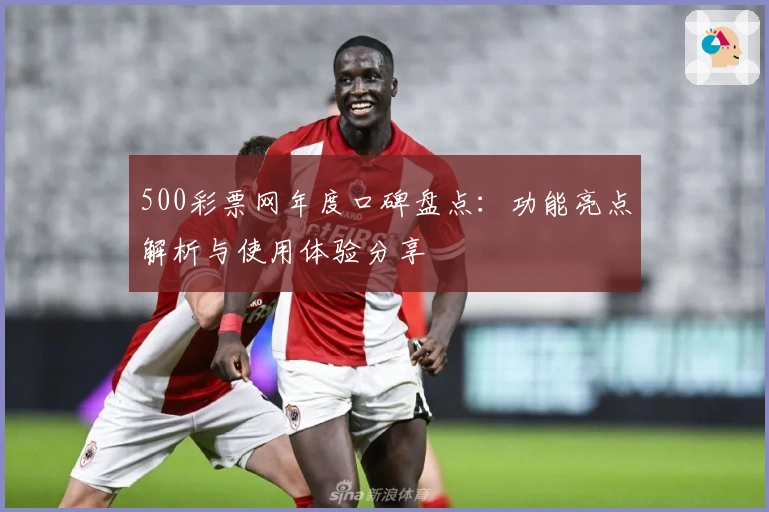 500彩票网年度口碑盘点：功能亮点解析与使用体验分享