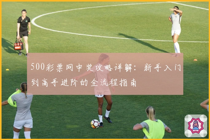 500彩票网中奖攻略详解:新手入门到高手进阶的全流程指南