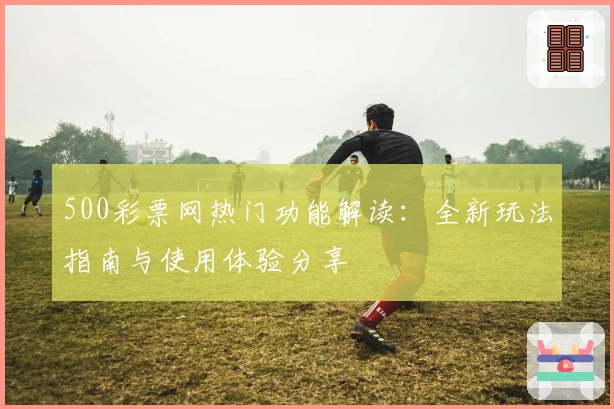 500彩票网热门功能解读：全新玩法指南与使用体验分享