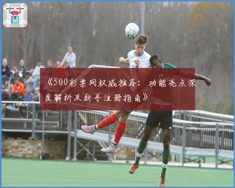 《500彩票网权威推荐：功能亮点深度解析及新手注册指南》