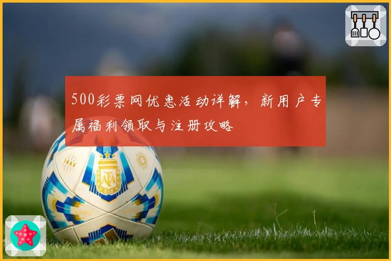 500彩票网优惠活动详解，新用户专属福利领取与注册攻略