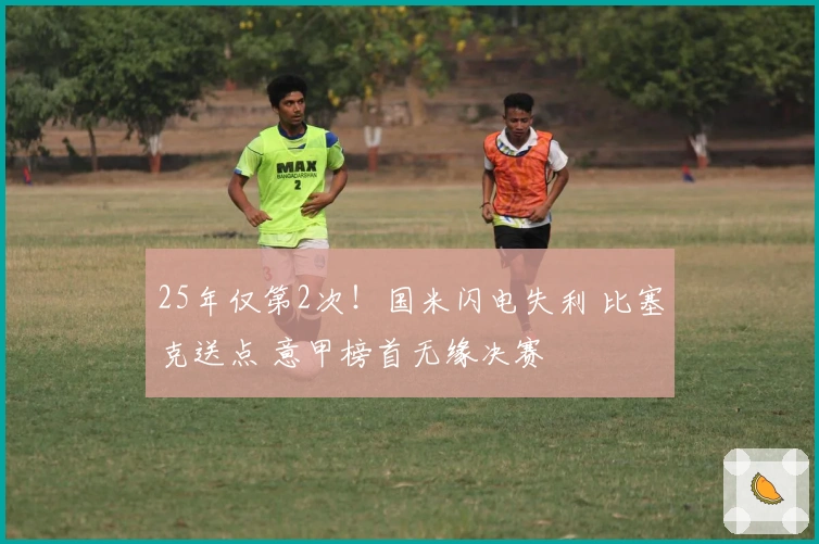 25年仅第2次！国米闪电失利 比塞克送点 意甲榜首无缘决赛