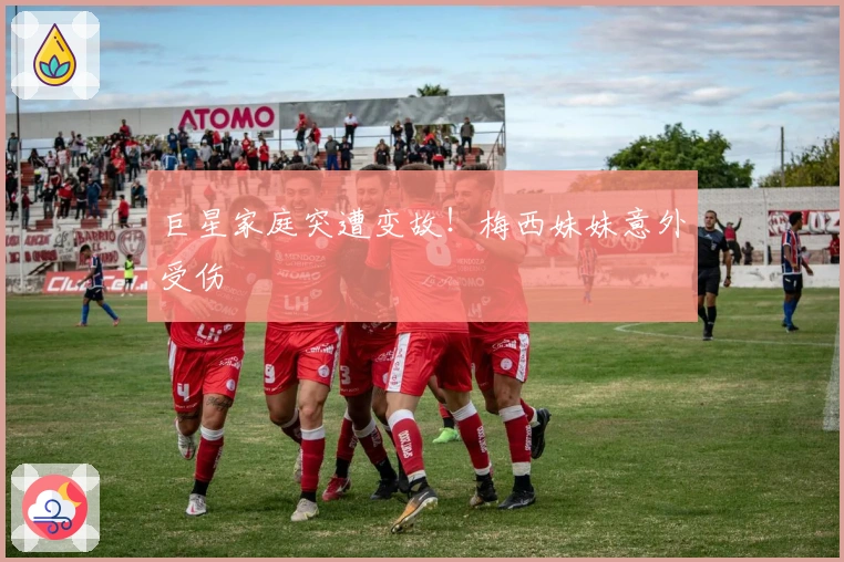 巨星家庭突遭变故！梅西妹妹意外受伤