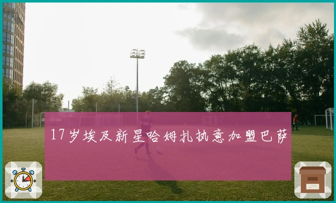 17岁埃及新星哈姆扎执意加盟巴萨