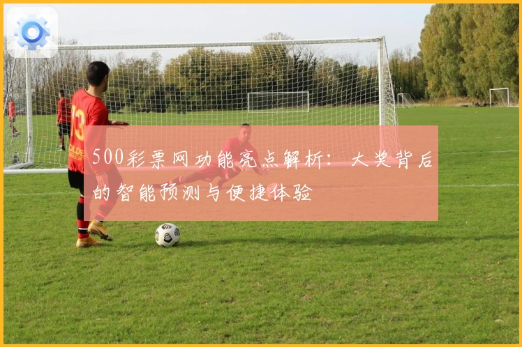 500彩票网功能亮点解析：大奖背后的智能预测与便捷体验
