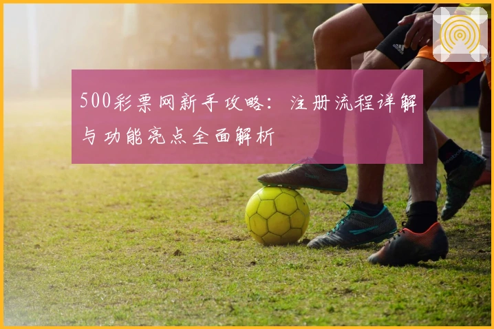 500彩票网新手攻略：注册流程详解与功能亮点全面解析