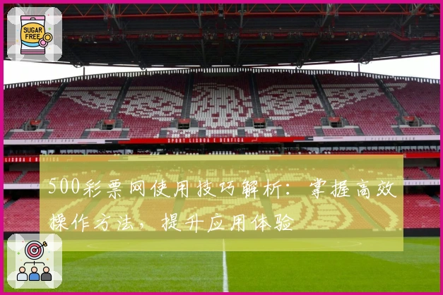 500彩票网使用技巧解析：掌握高效操作方法，提升应用体验