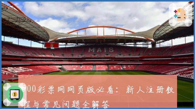 500彩票网网页版必看：新人注册教程与常见问题全解答