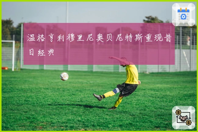 温格亨利穆里尼奥贝尼特斯重现昔日经典