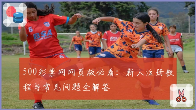 500彩票网网页版必看：新人注册教程与常见问题全解答