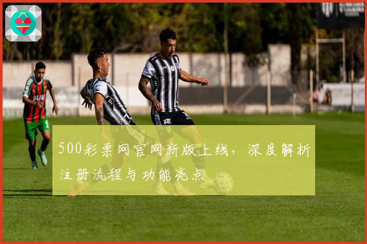 500彩票网官网新版上线，深度解析注册流程与功能亮点
