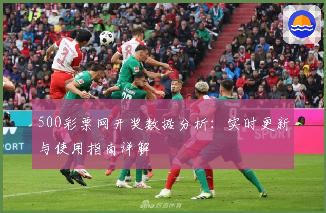 500彩票网开奖数据分析：实时更新与使用指南详解