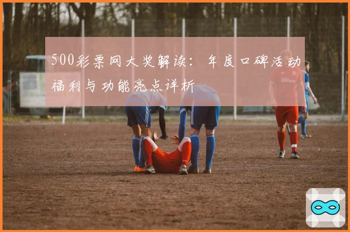 500彩票网大奖解读：年度口碑活动福利与功能亮点详析
