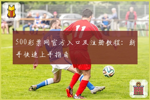 500彩票网官方入口及注册教程：新手快速上手指南