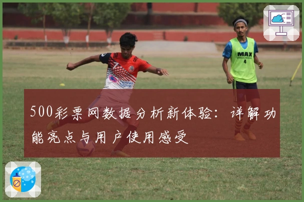 500彩票网数据分析新体验：详解功能亮点与用户使用感受