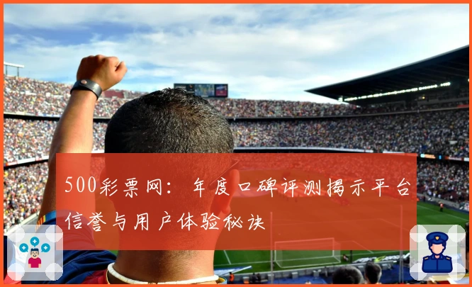 500彩票网：年度口碑评测揭示平台信誉与用户体验秘诀
