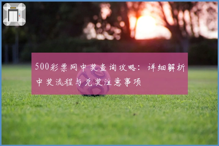 500彩票网中奖查询攻略：详细解析中奖流程与兑奖注意事项