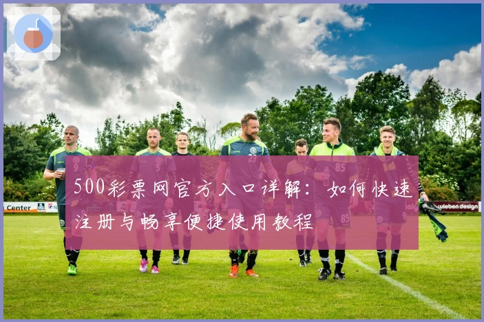 500彩票网官方入口详解：如何快速注册与畅享便捷使用教程