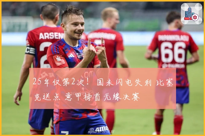 25年仅第2次！国米闪电失利 比塞克送点 意甲榜首无缘决赛