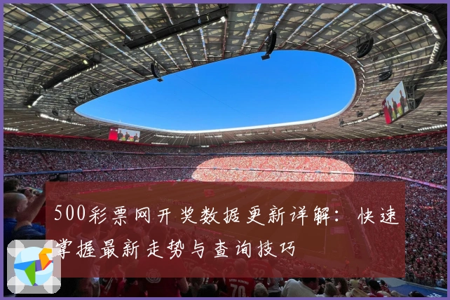 500彩票网开奖数据更新详解：快速掌握最新走势与查询技巧