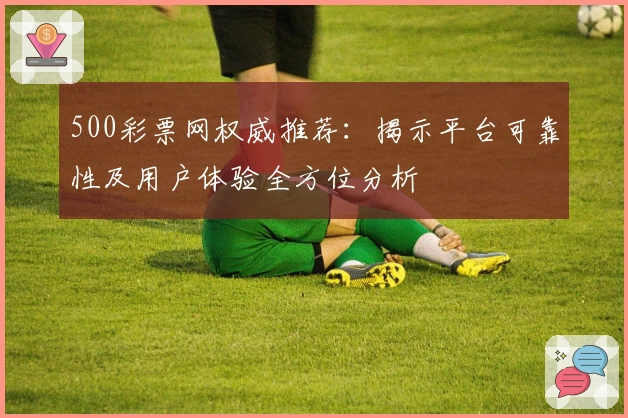 500彩票网权威推荐：揭示平台可靠性及用户体验全方位分析