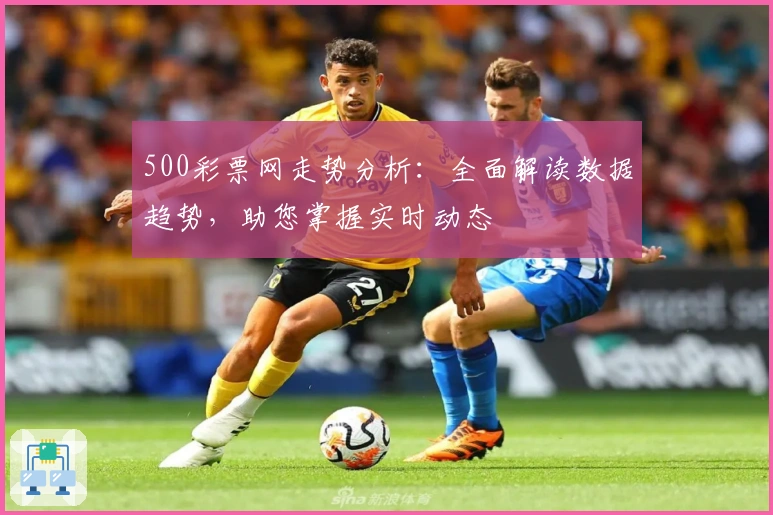 500彩票网走势分析：全面解读数据趋势，助您掌握实时动态