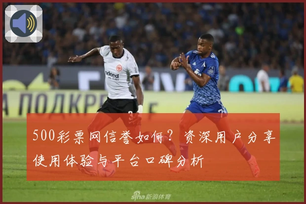 500彩票网信誉如何？资深用户分享使用体验与平台口碑分析