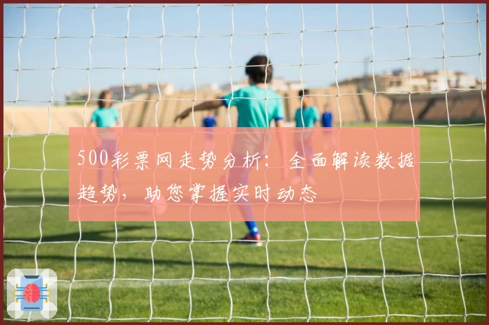 500彩票网走势分析：全面解读数据趋势，助您掌握实时动态