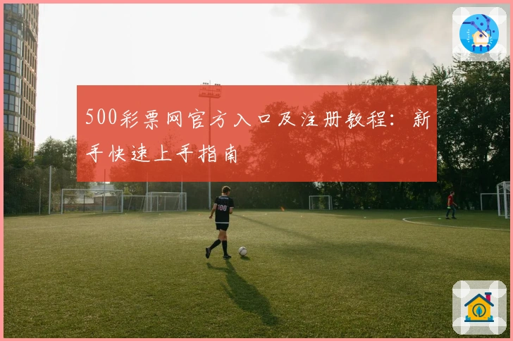 500彩票网官方入口及注册教程：新手快速上手指南