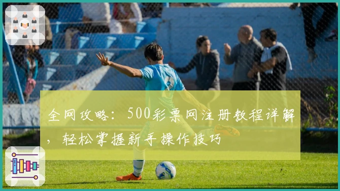 全网攻略：500彩票网注册教程详解，轻松掌握新手操作技巧