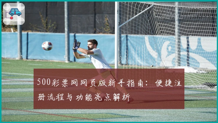 500彩票网网页版新手指南：便捷注册流程与功能亮点解析