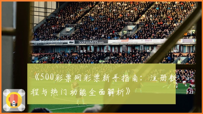 《500彩票网彩票新手指南：注册教程与热门功能全面解析》