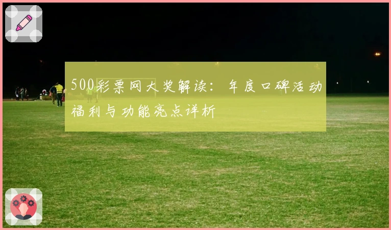500彩票网大奖解读：年度口碑活动福利与功能亮点详析