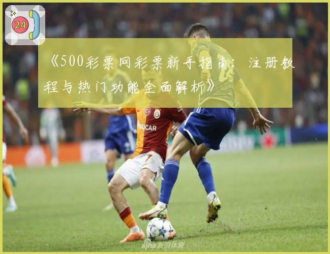 《500彩票网彩票新手指南：注册教程与热门功能全面解析》