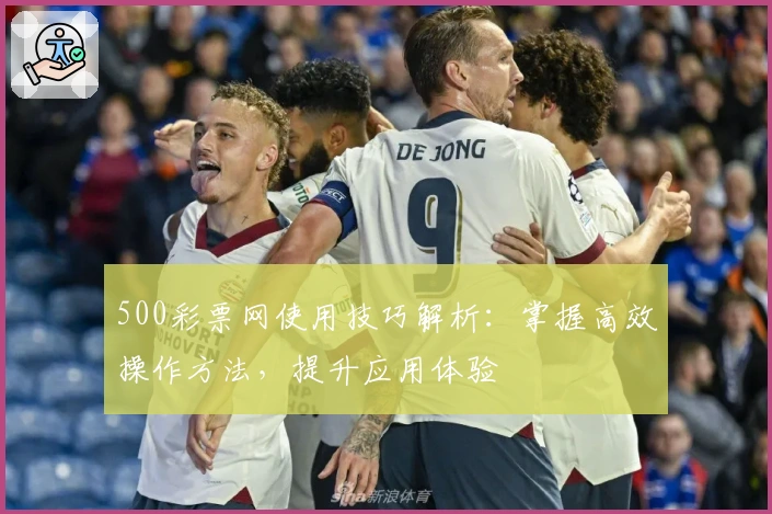 500彩票网使用技巧解析：掌握高效操作方法，提升应用体验